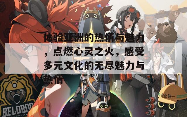体验亚洲的热情与魅力，点燃心灵之火，感受多元文化的无尽魅力与热情