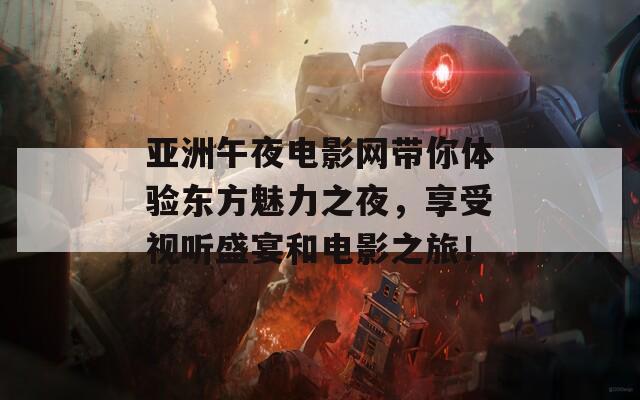 亚洲午夜电影网带你体验东方魅力之夜，享受视听盛宴和电影之旅！
