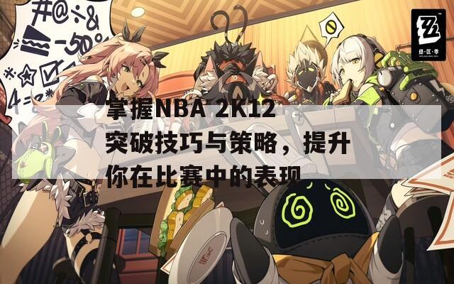 掌握NBA 2K12突破技巧与策略，提升你在比赛中的表现