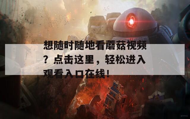 想随时随地看蘑菇视频？点击这里，轻松进入观看入口在线！