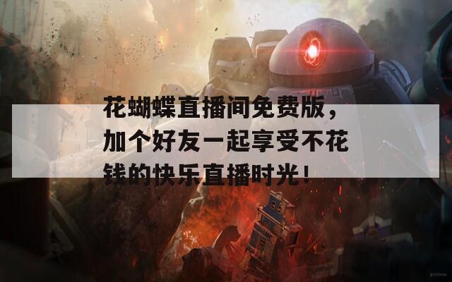 花蝴蝶直播间免费版，加个好友一起享受不花钱的快乐直播时光！