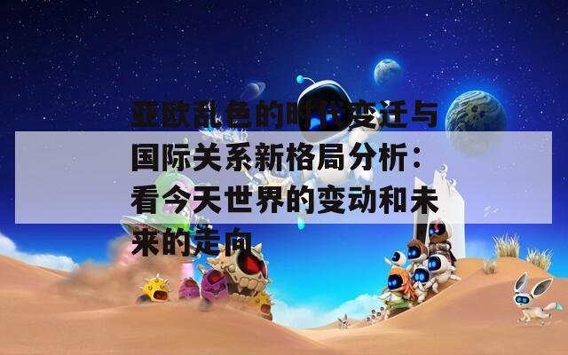 亚欧乱色的时代变迁与国际关系新格局分析：看今天世界的变动和未来的走向