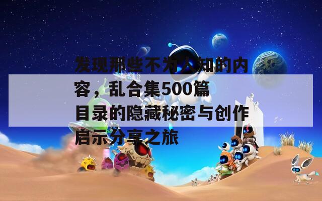 发现那些不为人知的内容，乱合集500篇 目录的隐藏秘密与创作启示分享之旅