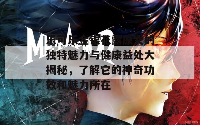 乐可乐金银花露原文的独特魅力与健康益处大揭秘，了解它的神奇功效和魅力所在