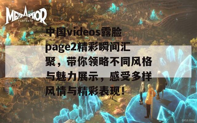 中国videos露脸page2精彩瞬间汇聚，带你领略不同风格与魅力展示，感受多样风情与精彩表现！