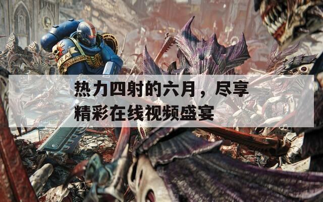 热力四射的六月，尽享精彩在线视频盛宴