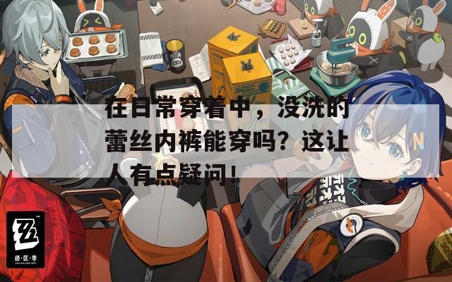 在日常穿着中，没洗的蕾丝内裤能穿吗？这让人有点疑问！