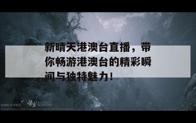 新晴天港澳台直播，带你畅游港澳台的精彩瞬间与独特魅力！