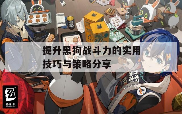 提升黑狗战斗力的实用技巧与策略分享