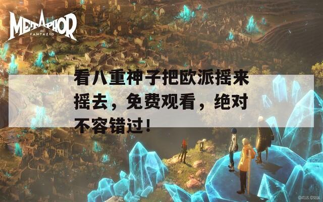 看八重神子把欧派摇来摇去，免费观看，绝对不容错过！
