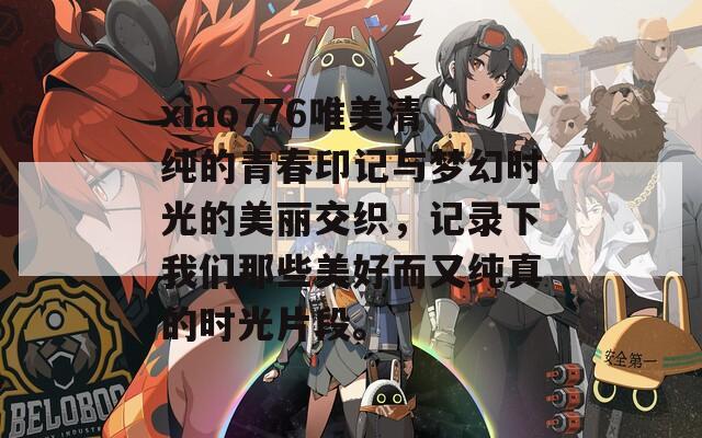 xiao776唯美清纯的青春印记与梦幻时光的美丽交织，记录下我们那些美好而又纯真的时光片段。
