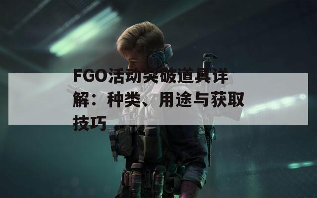 FGO活动突破道具详解：种类、用途与获取技巧