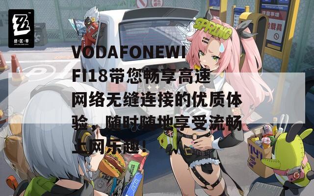 VODAFONEWIFI18带您畅享高速网络无缝连接的优质体验，随时随地享受流畅上网乐趣！