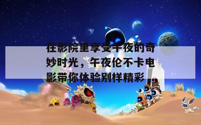 在影院里享受午夜的奇妙时光，午夜伦不卡电影带你体验别样精彩