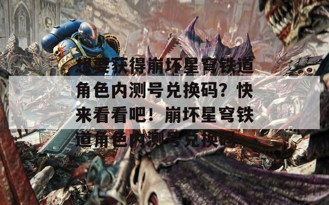 想要获得崩坏星穹铁道角色内测号兑换码？快来看看吧！崩坏星穹铁道角色内测号兑换码