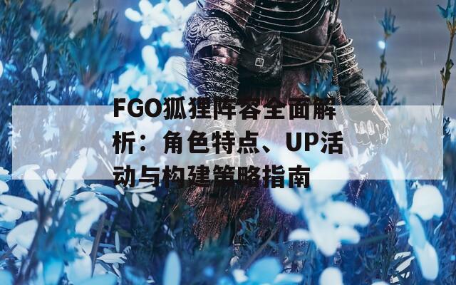 FGO狐狸阵容全面解析：角色特点、UP活动与构建策略指南