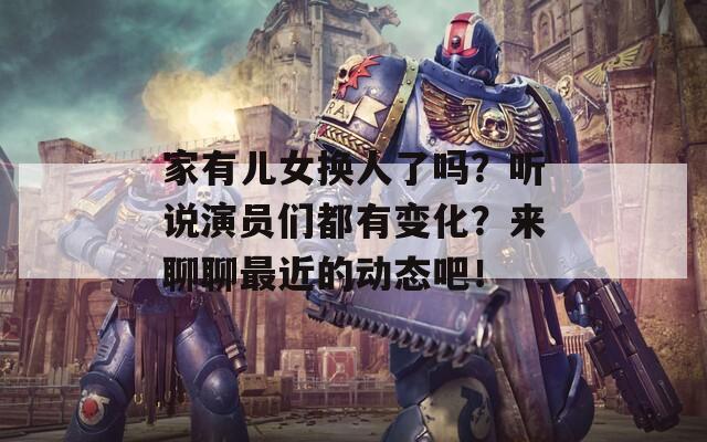 家有儿女换人了吗？听说演员们都有变化？来聊聊最近的动态吧！