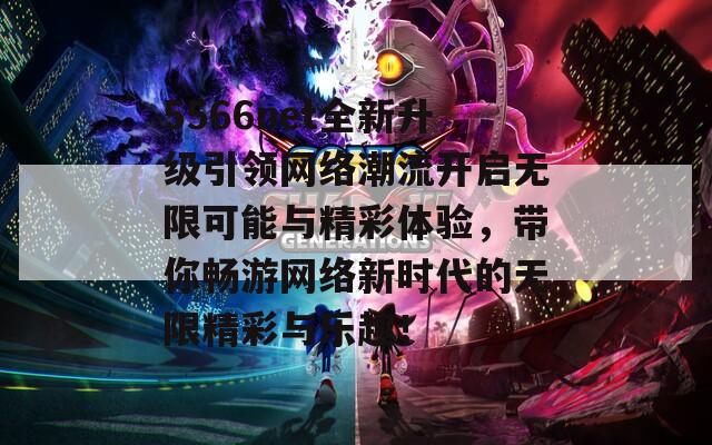 5566net全新升级引领网络潮流开启无限可能与精彩体验，带你畅游网络新时代的无限精彩与乐趣！