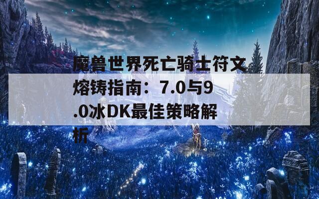 魔兽世界死亡骑士符文熔铸指南：7.0与9.0冰DK最佳策略解析