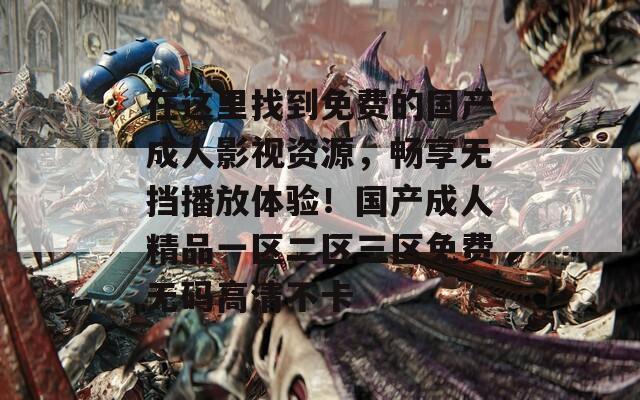 在这里找到免费的国产成人影视资源，畅享无挡播放体验！国产成人精品一区二区三区免费无码高清不卡