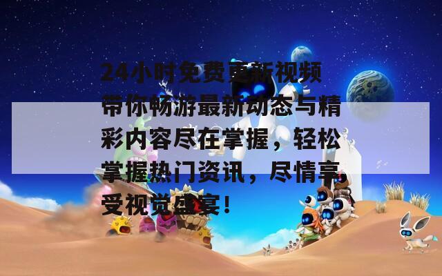 24小时免费更新视频带你畅游最新动态与精彩内容尽在掌握，轻松掌握热门资讯，尽情享受视觉盛宴！