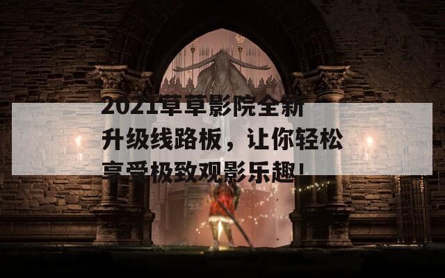 2021草草影院全新升级线路板，让你轻松享受极致观影乐趣！