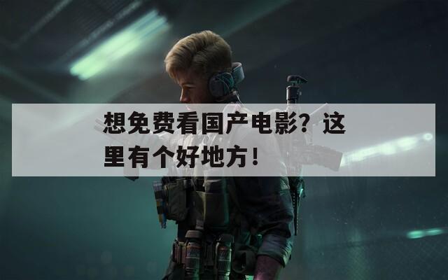 想免费看国产电影？这里有个好地方！