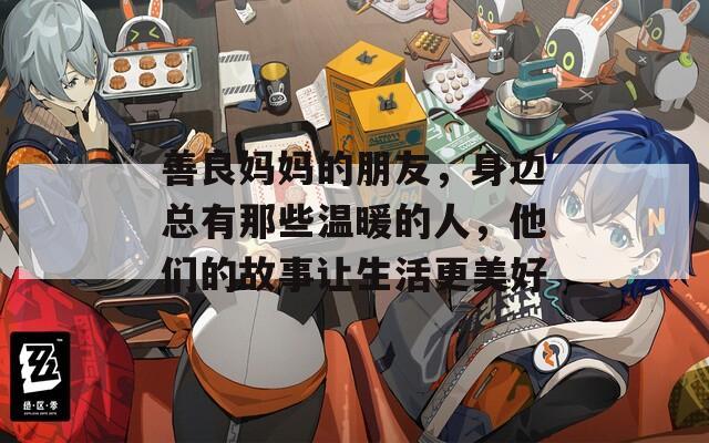善良妈妈的朋友，身边总有那些温暖的人，他们的故事让生活更美好