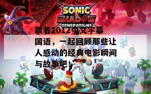 跟着2012中文字幕国语，一起回顾那些让人感动的经典电影瞬间与故事吧！