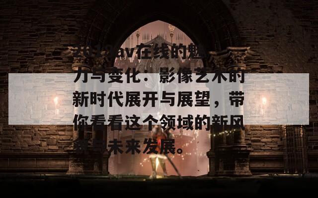 2018av在线的魅力与变化：影像艺术的新时代展开与展望，带你看看这个领域的新风貌与未来发展。