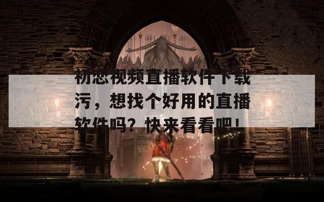 初恋视频直播软件下载污，想找个好用的直播软件吗？快来看看吧！