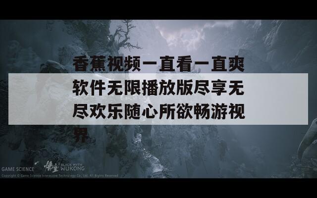 香蕉视频一直看一直爽软件无限播放版尽享无尽欢乐随心所欲畅游视界