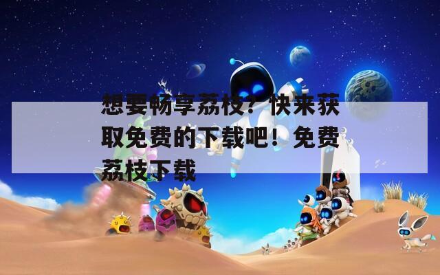 想要畅享荔枝？快来获取免费的下载吧！免费荔枝下载
