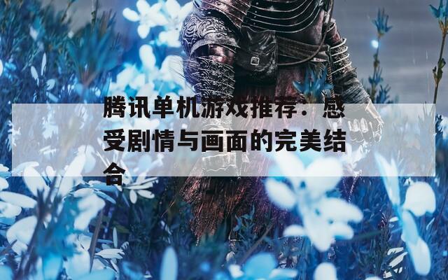 腾讯单机游戏推荐：感受剧情与画面的完美结合