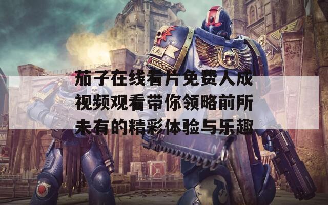 茄子在线看片免费人成视频观看带你领略前所未有的精彩体验与乐趣