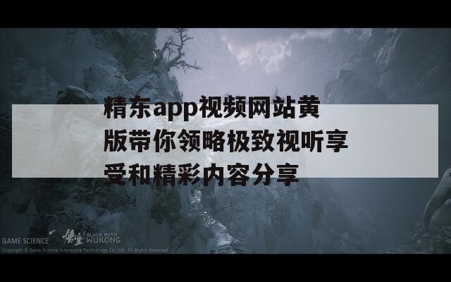 精东app视频网站黄版带你领略极致视听享受和精彩内容分享