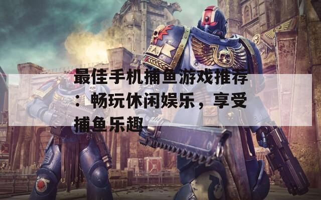 最佳手机捕鱼游戏推荐：畅玩休闲娱乐，享受捕鱼乐趣