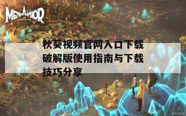秋葵视频官网入口下载破解版使用指南与下载技巧分享