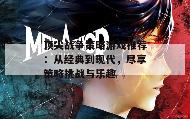 顶尖战争策略游戏推荐：从经典到现代，尽享策略挑战与乐趣