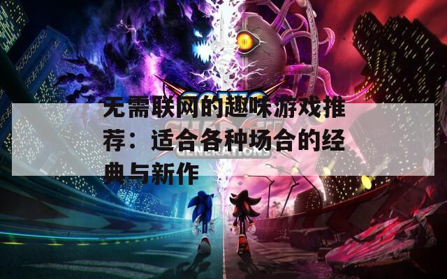 无需联网的趣味游戏推荐：适合各种场合的经典与新作