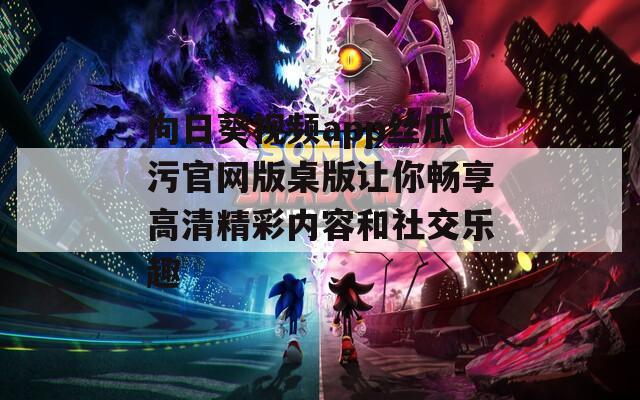 向日葵视频app丝瓜污官网版桌版让你畅享高清精彩内容和社交乐趣