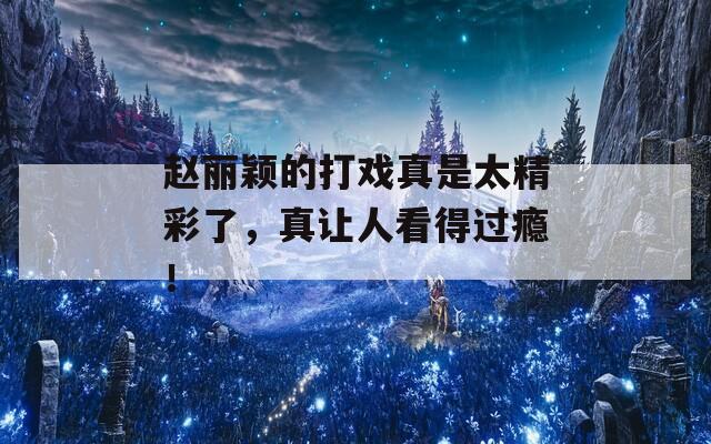 赵丽颖的打戏真是太精彩了，真让人看得过瘾！