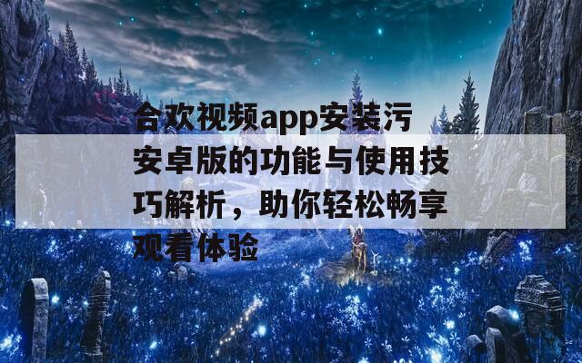 合欢视频app安装污安卓版的功能与使用技巧解析，助你轻松畅享观看体验