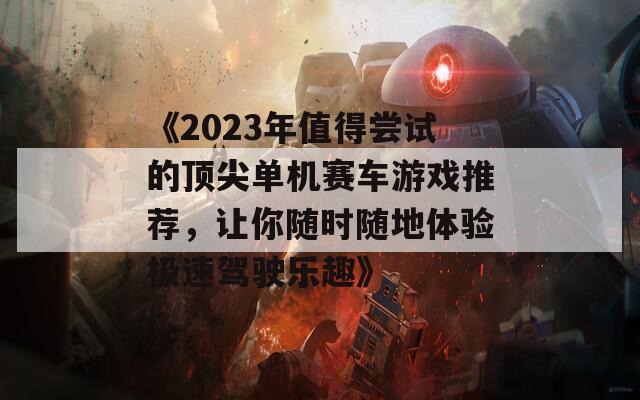 《2023年值得尝试的顶尖单机赛车游戏推荐，让你随时随地体验极速驾驶乐趣》
