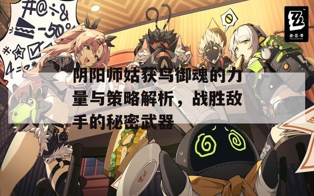阴阳师姑获鸟御魂的力量与策略解析，战胜敌手的秘密武器