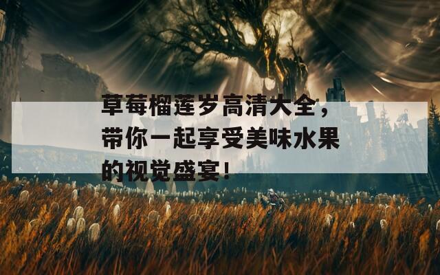 草莓榴莲岁高清大全，带你一起享受美味水果的视觉盛宴！