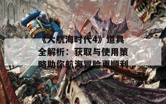《大航海时代4》道具全解析：获取与使用策略助你航海冒险更顺利