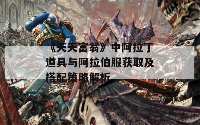 《天天富翁》中阿拉丁道具与阿拉伯服获取及搭配策略解析