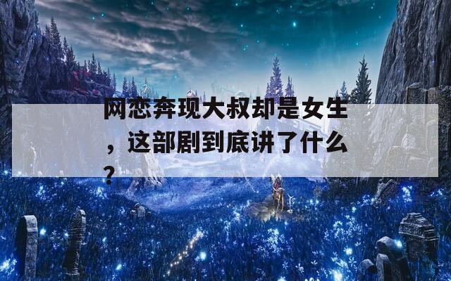 网恋奔现大叔却是女生，这部剧到底讲了什么？
