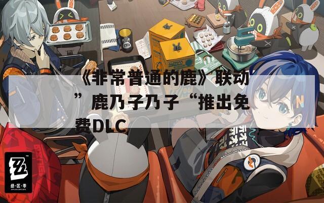 《非常普通的鹿》联动”鹿乃子乃子“推出免费DLC
